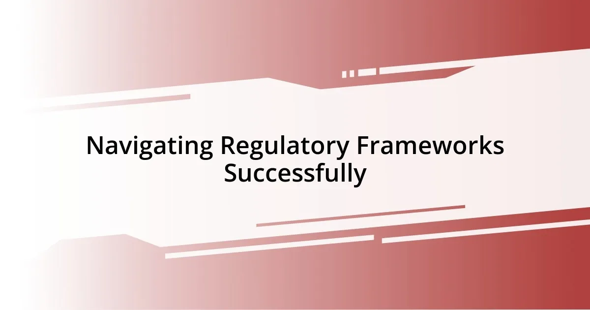 Navigating Regulatory Frameworks Successfully