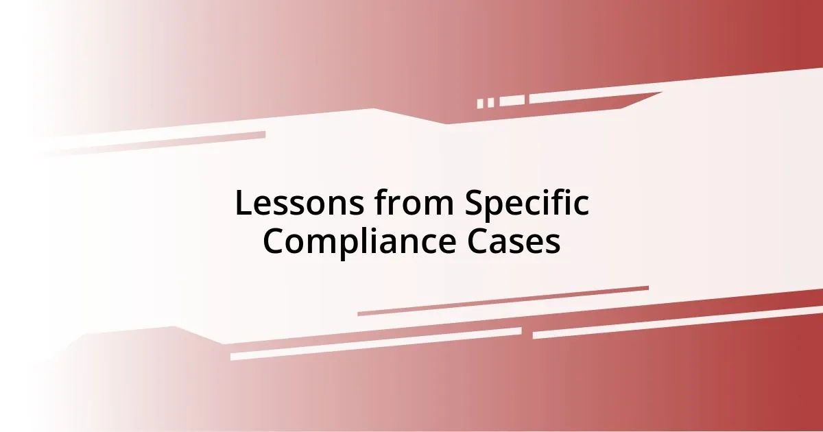 Lessons from Specific Compliance Cases